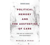 Political Memory and the Aesthetics of Care: The Art of Complicity and Resistance (Cultural Memory in the Present)