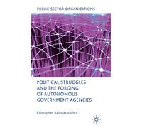 Political Struggles and the Forging of Autonomous Government Agencies (Public Sector Organizations)
