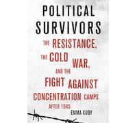 Political Survivors: The Resistance, the Cold War, and the Fight against Concentration Camps after 1945