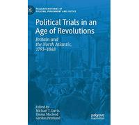 Political Trials in an Age of Revolutions: Britain and the North Atlantic, 1793-1848 (Palgrave Histories of Policing, Punishment and Justice)