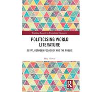 Politicising World Literature: Egypt, Between Pedagogy and the Public (Routledge Research in Postcolonial Literatures)