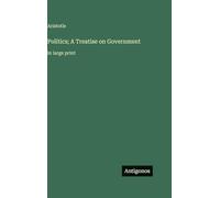Politics; A Treatise on Government: in large print