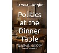 Politics at the Dinner Table: A Practical Guide to Navigating Political Differences, Avoiding Escalation, and Preserving Family Bonds