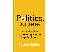 Politics, But Better: An A - Z Guide to Creating a More Hopeful Future