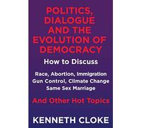 Politics, Dialogue and the Evolution of Democracy: How to Discuss Race, Abortion, Immigration, Gun Control, Climate Change, Same Sex Marriage and Other Hot Topics