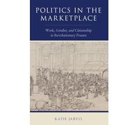 Politics in the Marketplace: Work, Gender, and Citizenship in Revolutionary France