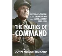 Politics of Command: Lieutenant-General A.G.L. McNaughton and the Canadian Army, 1939-1943