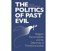 Politics of Past Evil, The: Religion, Reconciliation, and the Dilemmas of Transitional Justice (From the Joan B. Kroc Institute for International ... on Religion, Conflict, and Peacebuilding)