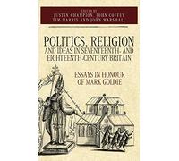 Politics, Religion and Ideas in Seventeenth- and Eighteenth-Century Britain: Essays in Honour of Mark Goldie: 34 (Studies in Early Modern Cultural, Political and Social History)