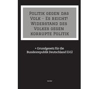 Politik gegen das Volk - Es reicht! Widerstand des Volkes gegen korrupte Politik: + Grundgesetz für die Bundesrepublik Deutschland (GG)