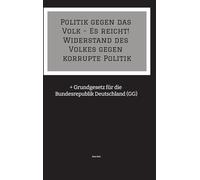 Politik gegen das Volk - Es reicht! Widerstand des Volkes gegen korrupte Politik: + Grundgesetz für die Bundesrepublik Deutschland (GG)
