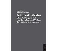 Politik und Sittlichkeit: Über Aufstieg und Fall von Herrschern und Völkern durch Moral und Unmoral