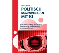 POLITISCH KOMMUNIZIEREN MIT KI: Wie Du ChatGPT für Texte, Argumente und Planung einsetzen kannst (ChatGPT kompakt. Praxisleitfäden für Alltag, Beruf & Bildung)