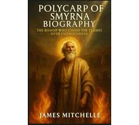 Polycarp of Smyrna Biography: The Bishop Who Chose the Flames Over Faithlessness (Faith Unbroken: Biographies of Christian Martyrs)