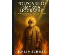 Polycarp of Smyrna Biography: The Bishop Who Chose the Flames Over Faithlessness (Faith Unbroken: Biographies of Christian Martyrs)