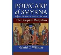 Polycarp of Smyrna- Eighty-Six Years a Servant of Christ: The Complete Martyrdom