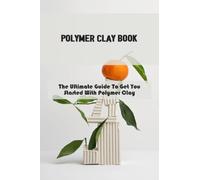 Polymer Clay Book: The Ultimate Guide To Get You Started With Polymer Clay
