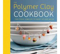 Polymer Clay Cookbook, The: Tiny Food Jewelry to Whip Up and Wear