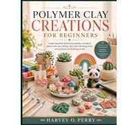 Polymer Clay Creations for Beginners: Sculpt beautiful miniatures, jewelry, and décor pieces with easy baking tips, color blending tricks, and professional finishing secrets