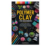 POLYMER CLAY FOR BEGINNERS: A Step by Step Guide to Mastering Basic Techniques, Creating Beautiful Handmade Design