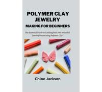 POLYMER CLAY JEWELRY MAKING FOR BEGINNERS: The Essential Guide to Crafting Bold and Beautiful Jewelry Pieces using Polymer Clay