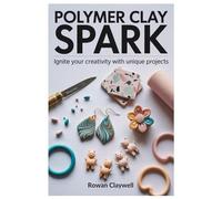 POLYMER CLAY SPARK: Ignite Your Creativity with Unique Projects