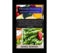 Polymyalgia Rheumatica And Giant Cell Arteritis: An Absolute Guide To Managing PMR & GCA Through Diet To Relieve Your Symptoms With Sample Recipes And Meal Plan