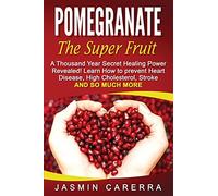 Pomegranate - The Super Fruit. A Thousand Year Secret Healing Power Revealed!: Learn How to prevent Heart Disease, High Cholesterol, Stroke and So Much More