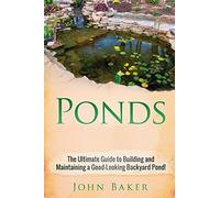 Ponds: The Ultimate Guide to Building and Maintaining a Good-Looking Backyard Pond!