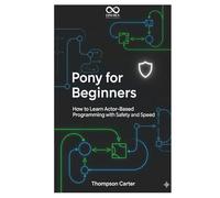 Pony for Beginners: How to Learn Actor-Based Programming with Safety and Speed (Mastering Emerging Programming Languages)