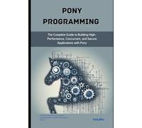 Pony Programming: The Complete Guide to Building High-Performance, Concurrent, and Secure Applications with Pony