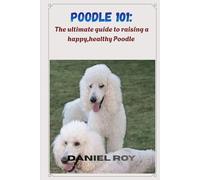Poodle 101: the ultimate guide to raising a happy,healthy Poodle