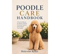 POODLE CARE HANDBOOK: A Practical Manual for Raising, Training, Grooming, Feeding, and Caring for Your Poodle