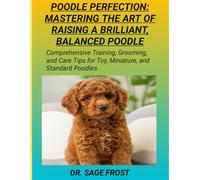 POODLE PERFECTION: MASTERING THE ART OF RAISING A BRILLIANT, BALANCED POODLE: Comprehensive Training, Grooming, and Care Tips for Toy, Miniature, and Standard Poodles