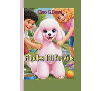 Poodles 101 for Kids: Everything kids need to know about Caring, Training, Feeding and Loving Your Fluffy Friend (Because every pet needs a friend-and every child can be one!”)