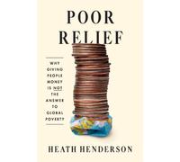 Poor Relief : Why Giving People Money Is Not the Answer to Global Poverty