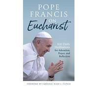 Pope Francis on Eucharist: 100 Daily Meditations for Adoration, Prayer, and Reflection