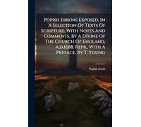 Popish Errors Exposed, In A Selection Of Texts Of Scripture, With Notes And Comments, By A Divine Of The Church Of England, A.d.1688. Repr., With A Preface, By T. Young