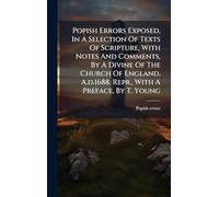 Popish Errors Exposed, In A Selection Of Texts Of Scripture, With Notes And Comments, By A Divine Of The Church Of England, A.d.1688. Repr., With A Preface, By T. Young
