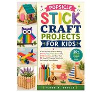 Popsicle Stick Craft Projects for Kids: A Step-by-Step Guide to Making Animals, Toys, Home Décor, Gifts, STEM Activities, and More Than 50 Easy DIY Popsicle Stick Crafts for Creative Young Makers