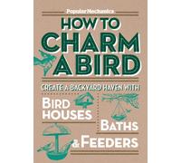 Popular Mechanics How to Charm a Bird: Create a Backyard Haven with Bird Houses, Baths, and Feeders