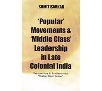Popular' Movements and 'Middle Class' Leadership in Late Colonial India: Perspectives and Problems of a "History from Below": Perspectives and Problems of a "History from Below"
