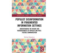 Populist Disinformation in Fragmented Information Settings: Understanding the Nature and Persuasiveness of Populist and Post-factual Communication ... in Media, Communication, and Politics)