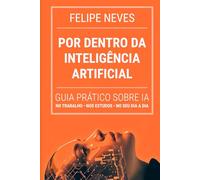 Por Dentro da Inteligência Artificial: Guia prático para todas as idades e profissões sobre o presente e o futuro