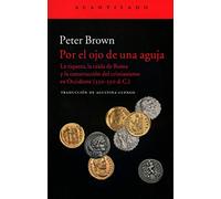 Por el ojo de una aguja : la riqueza, la caída de Roma y la construcción del cristianismo en Occidente, 350-550 d. C.