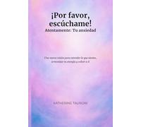 ¡Por favor, escúchame! Atentamente: Tu ansiedad: Una nueva visión para entender lo que sientes, armonizar tu energía y volver a ti