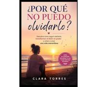 ¿Por qué no puedo olvidarlo?: Descubre cómo seguir adelante, soltar, transformar el dolor en poder y volver a crear una vida maravillosa
