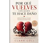 Por qué vuelves con quien te hace daño: Cómo romper el ciclo de ruptura, reconciliación y dependencia emocional