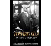 PORFIRIO DÍAZ ¿HEROE O VILLANO?: EL HOMBRE, EL PODER Y SU LEGADO