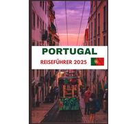 PORTUGAL REISEFÜHRER 2025: Entdecken Sie den Charme Portugals: Entdecken Sie berühmte Reiseziele, verborgene Schätze und authentische Erlebnisse